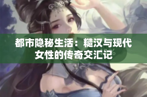 都市隐秘生活：糙汉与现代女性的传奇交汇记