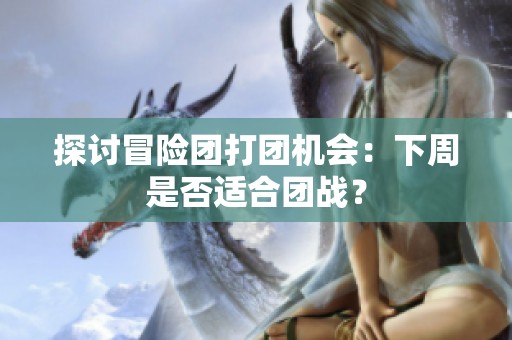 探讨冒险团打团机会：下周是否适合团战？