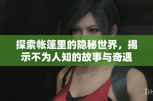 探索帐篷里的隐秘世界，揭示不为人知的故事与奇遇