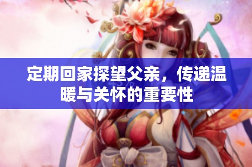 定期回家探望父亲，传递温暖与关怀的重要性
