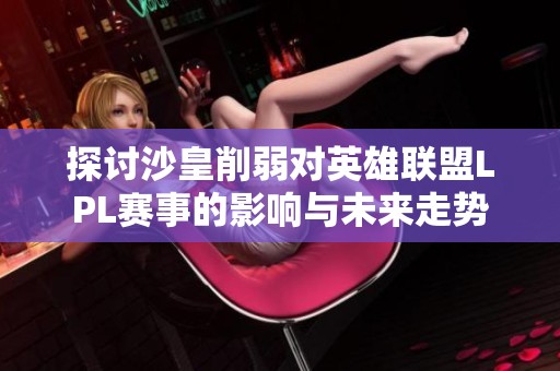 探讨沙皇削弱对英雄联盟LPL赛事的影响与未来走势