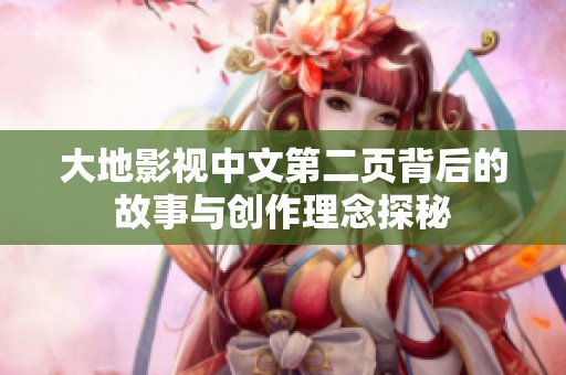 大地影视中文第二页背后的故事与创作理念探秘