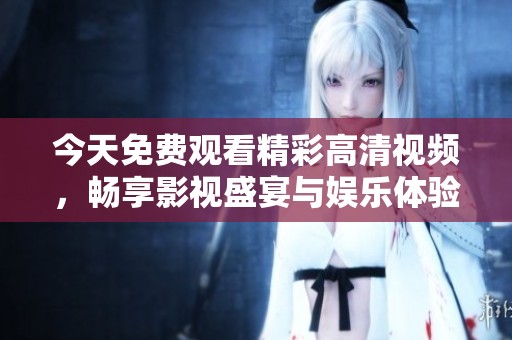 今天免费观看精彩高清视频，畅享影视盛宴与娱乐体验
