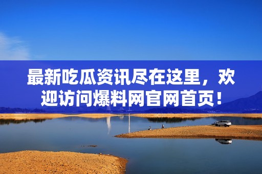 最新吃瓜资讯尽在这里，欢迎访问爆料网官网首页！