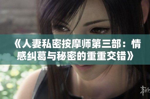 《人妻私密按摩师第三部：情感纠葛与秘密的重重交错》