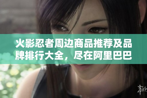 火影忍者周边商品推荐及品牌排行大全，尽在阿里巴巴