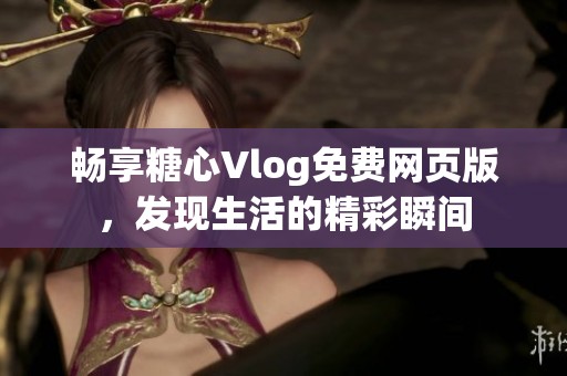 畅享糖心Vlog免费网页版，发现生活的精彩瞬间