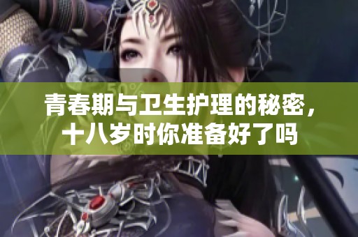 青春期与卫生护理的秘密，十八岁时你准备好了吗