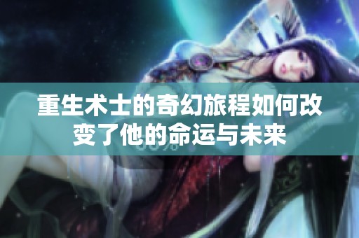 重生术士的奇幻旅程如何改变了他的命运与未来