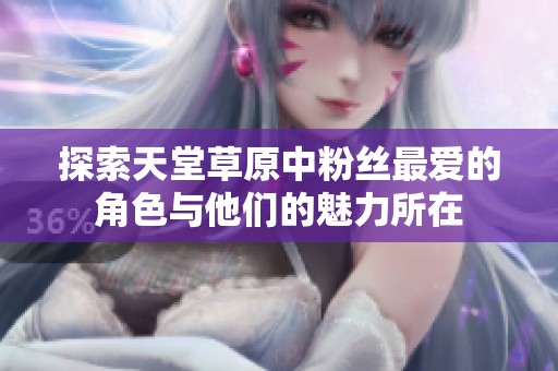 探索天堂草原中粉丝最爱的角色与他们的魅力所在