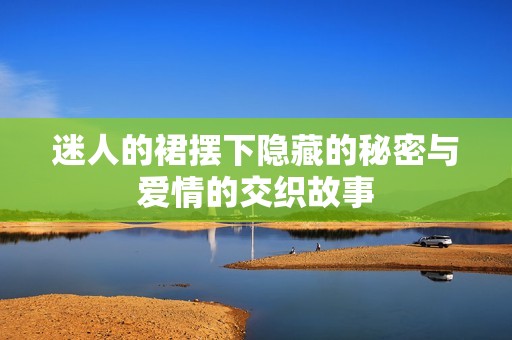 迷人的裙摆下隐藏的秘密与爱情的交织故事