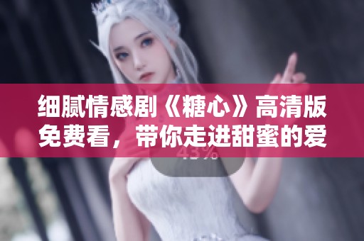 细腻情感剧《糖心》高清版免费看，带你走进甜蜜的爱情故事