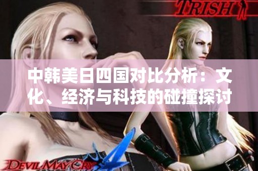 中韩美日四国对比分析：文化、经济与科技的碰撞探讨
