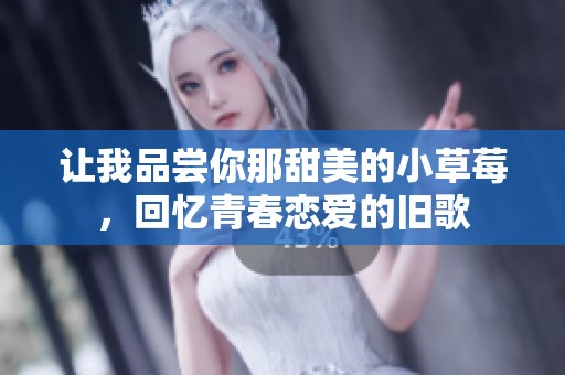 让我品尝你那甜美的小草莓，回忆青春恋爱的旧歌