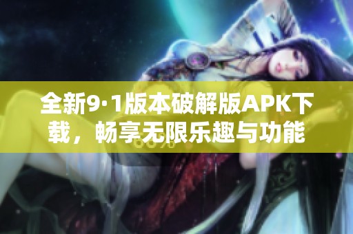 全新9·1版本破解版APK下载，畅享无限乐趣与功能