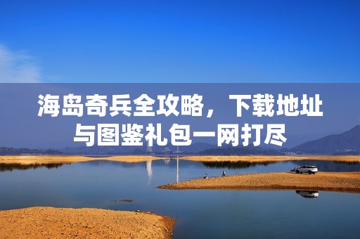 海岛奇兵全攻略，下载地址与图鉴礼包一网打尽