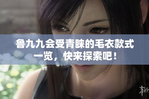 鲁九九会受青睐的毛衣款式一览，快来探索吧！