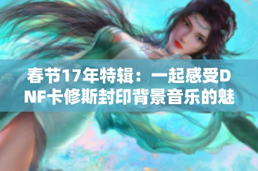 春节17年特辑：一起感受DNF卡修斯封印背景音乐的魅力