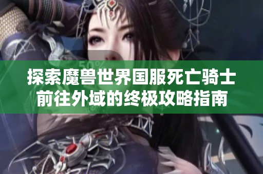 探索魔兽世界国服死亡骑士前往外域的终极攻略指南