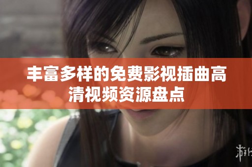 丰富多样的免费影视插曲高清视频资源盘点