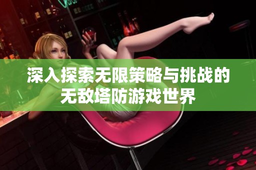 深入探索无限策略与挑战的无敌塔防游戏世界