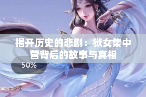 揭开历史的悲剧：狱女集中营背后的故事与真相
