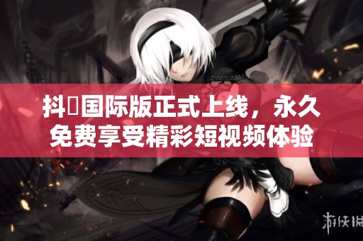 抖抈国际版正式上线，永久免费享受精彩短视频体验
