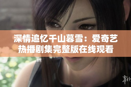 深情追忆千山暮雪：爱奇艺热播剧集完整版在线观看