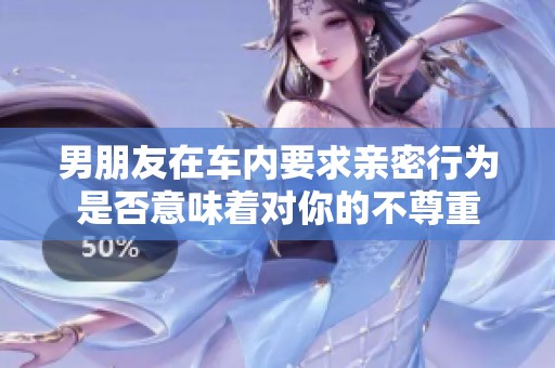 男朋友在车内要求亲密行为是否意味着对你的不尊重