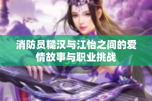 消防员糙汉与江怡之间的爱情故事与职业挑战