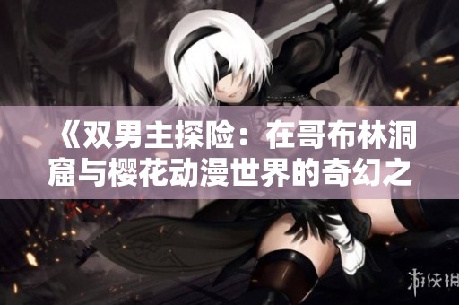 《双男主探险：在哥布林洞窟与樱花动漫世界的奇幻之旅》