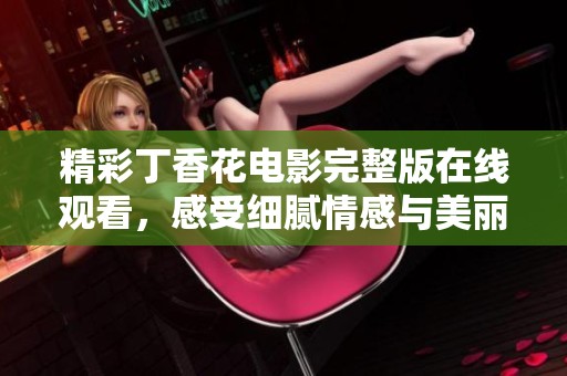 精彩丁香花电影完整版在线观看，感受细腻情感与美丽故事