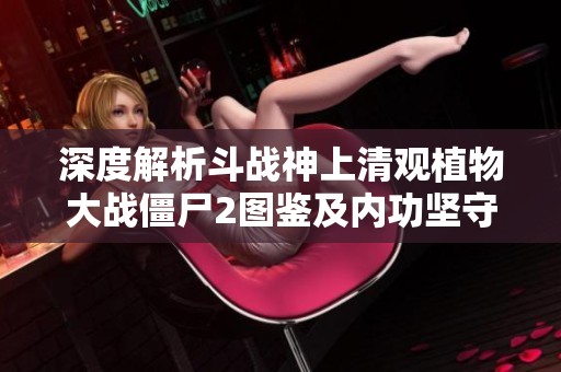 深度解析斗战神上清观植物大战僵尸2图鉴及内功坚守策略