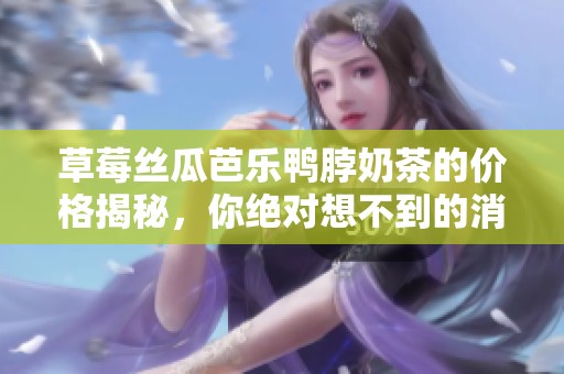 草莓丝瓜芭乐鸭脖奶茶的价格揭秘，你绝对想不到的消费体验