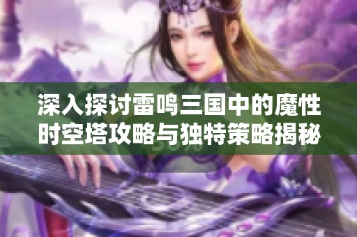 深入探讨雷鸣三国中的魔性时空塔攻略与独特策略揭秘