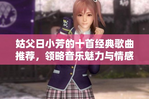 姑父日小芳的十首经典歌曲推荐，领略音乐魅力与情感共鸣
