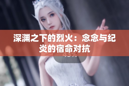 深渊之下的烈火：念念与纪炎的宿命对抗