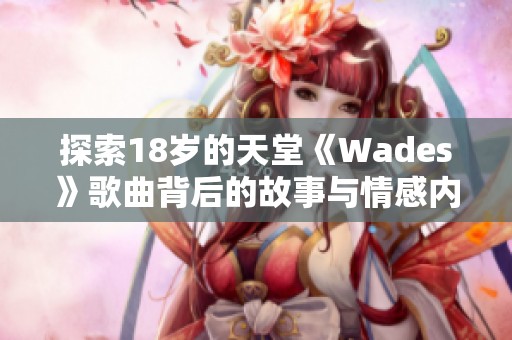 探索18岁的天堂《Wades》歌曲背后的故事与情感内涵