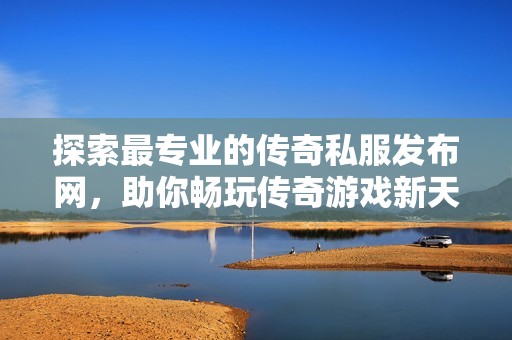 探索最专业的传奇私服发布网，助你畅玩传奇游戏新天地！