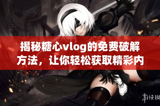 揭秘糖心vlog的免费破解方法，让你轻松获取精彩内容