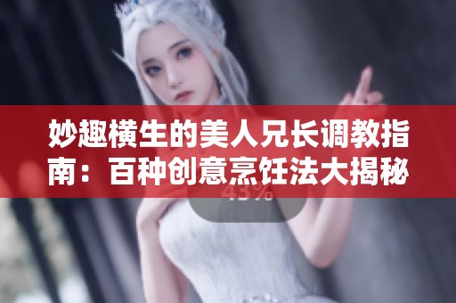 妙趣横生的美人兄长调教指南：百种创意烹饪法大揭秘