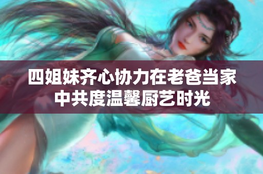 四姐妹齐心协力在老爸当家中共度温馨厨艺时光