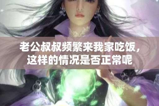 老公叔叔频繁来我家吃饭，这样的情况是否正常呢