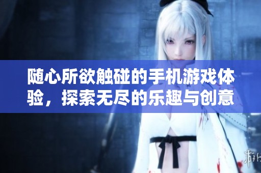 随心所欲触碰的手机游戏体验，探索无尽的乐趣与创意