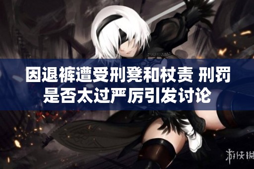 因退裤遭受刑凳和杖责 刑罚是否太过严厉引发讨论