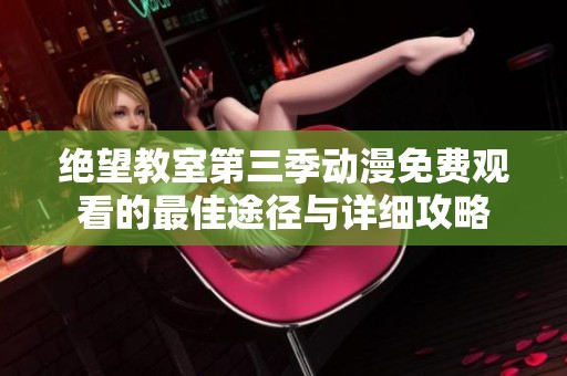 绝望教室第三季动漫免费观看的最佳途径与详细攻略