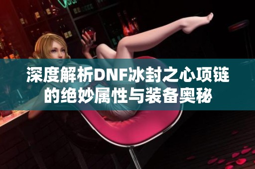 深度解析DNF冰封之心项链的绝妙属性与装备奥秘