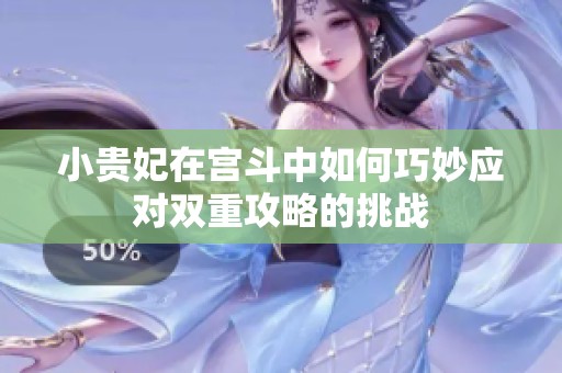 小贵妃在宫斗中如何巧妙应对双重攻略的挑战