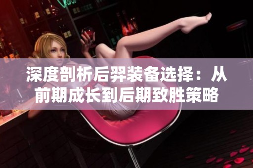 深度剖析后羿装备选择：从前期成长到后期致胜策略