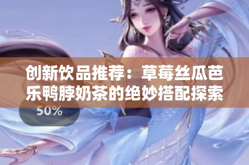 创新饮品推荐：草莓丝瓜芭乐鸭脖奶茶的绝妙搭配探索